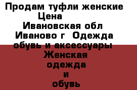 Продам туфли женские › Цена ­ 1 500 - Ивановская обл., Иваново г. Одежда, обувь и аксессуары » Женская одежда и обувь   